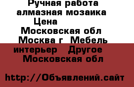 Ручная работа, алмазная мозаика › Цена ­ 10 000 - Московская обл., Москва г. Мебель, интерьер » Другое   . Московская обл.